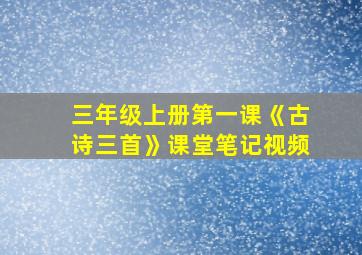 三年级上册第一课《古诗三首》课堂笔记视频