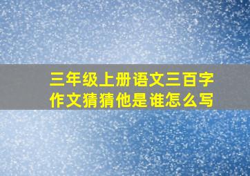 三年级上册语文三百字作文猜猜他是谁怎么写