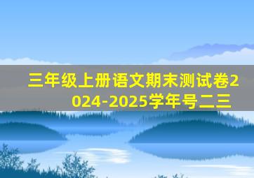 三年级上册语文期末测试卷2024-2025学年号二三