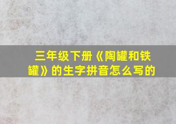 三年级下册《陶罐和铁罐》的生字拼音怎么写的