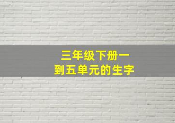 三年级下册一到五单元的生字