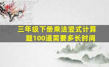 三年级下册乘法竖式计算题100道需要多长时间