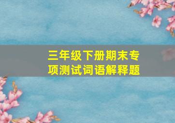 三年级下册期末专项测试词语解释题