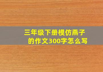 三年级下册模仿燕子的作文300字怎么写