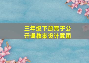 三年级下册燕子公开课教案设计意图