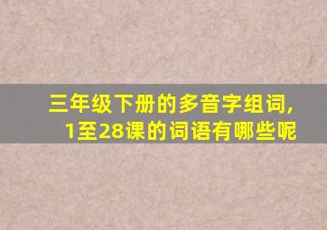 三年级下册的多音字组词,1至28课的词语有哪些呢