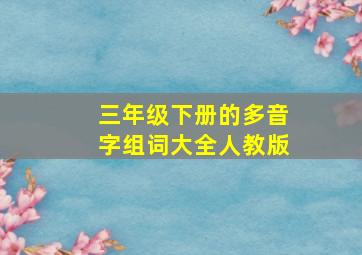 三年级下册的多音字组词大全人教版