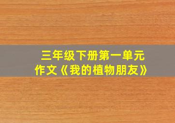 三年级下册第一单元作文《我的植物朋友》