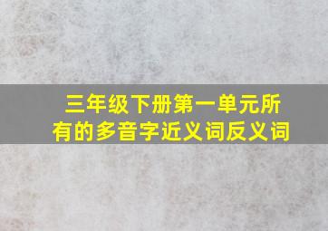 三年级下册第一单元所有的多音字近义词反义词