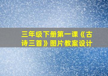 三年级下册第一课《古诗三首》图片教案设计