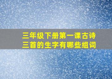 三年级下册第一课古诗三首的生字有哪些组词