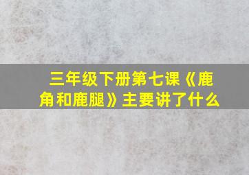 三年级下册第七课《鹿角和鹿腿》主要讲了什么