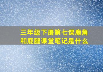 三年级下册第七课鹿角和鹿腿课堂笔记是什么