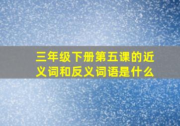 三年级下册第五课的近义词和反义词语是什么