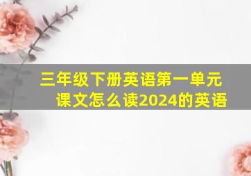 三年级下册英语第一单元课文怎么读2024的英语