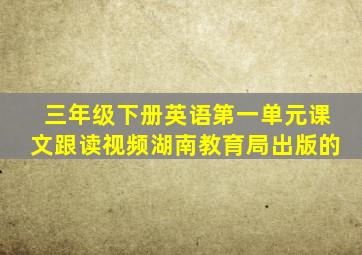 三年级下册英语第一单元课文跟读视频湖南教育局出版的