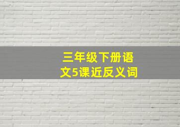 三年级下册语文5课近反义词