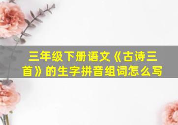 三年级下册语文《古诗三首》的生字拼音组词怎么写