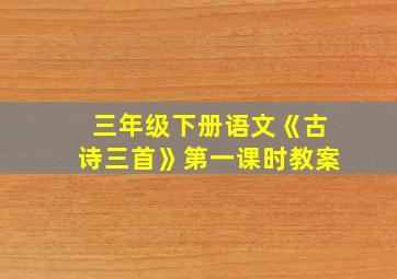 三年级下册语文《古诗三首》第一课时教案