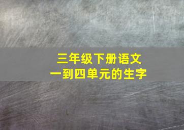 三年级下册语文一到四单元的生字