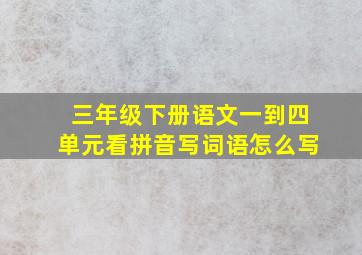 三年级下册语文一到四单元看拼音写词语怎么写