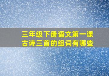 三年级下册语文第一课古诗三首的组词有哪些