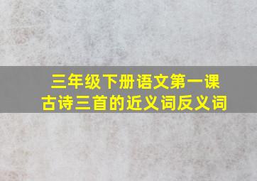 三年级下册语文第一课古诗三首的近义词反义词