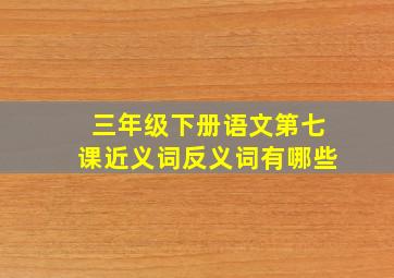 三年级下册语文第七课近义词反义词有哪些