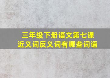 三年级下册语文第七课近义词反义词有哪些词语