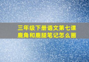 三年级下册语文第七课鹿角和鹿腿笔记怎么画