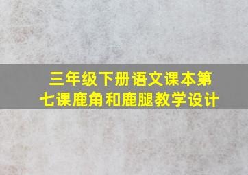 三年级下册语文课本第七课鹿角和鹿腿教学设计