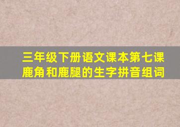 三年级下册语文课本第七课鹿角和鹿腿的生字拼音组词