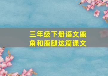 三年级下册语文鹿角和鹿腿这篇课文