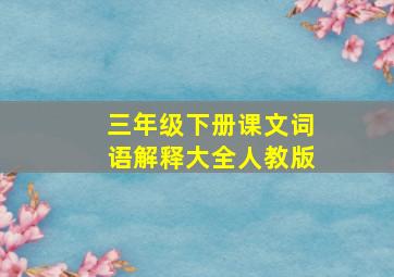 三年级下册课文词语解释大全人教版