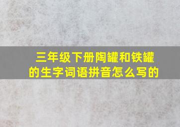 三年级下册陶罐和铁罐的生字词语拼音怎么写的