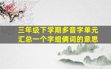 三年级下学期多音字单元汇总一个字组俩词的意思