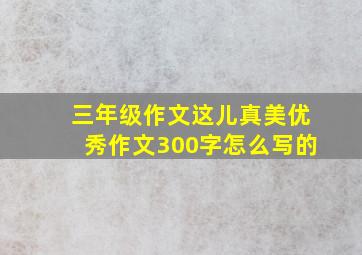 三年级作文这儿真美优秀作文300字怎么写的