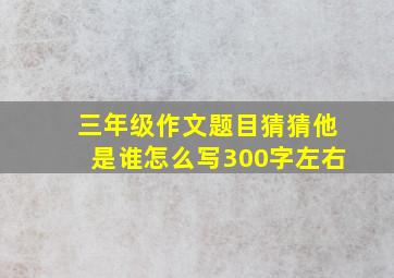 三年级作文题目猜猜他是谁怎么写300字左右