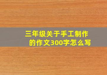 三年级关于手工制作的作文300字怎么写