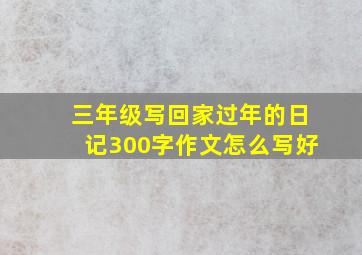 三年级写回家过年的日记300字作文怎么写好