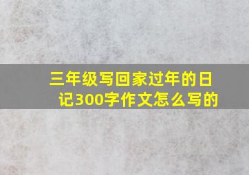 三年级写回家过年的日记300字作文怎么写的