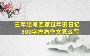 三年级写回家过年的日记300字左右作文怎么写