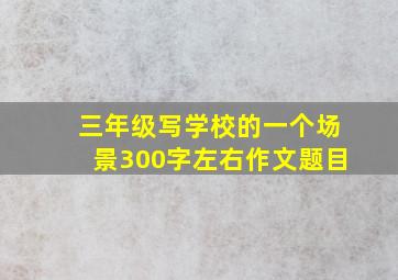 三年级写学校的一个场景300字左右作文题目