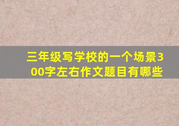 三年级写学校的一个场景300字左右作文题目有哪些