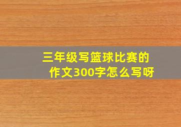 三年级写篮球比赛的作文300字怎么写呀