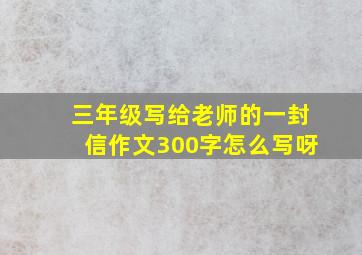 三年级写给老师的一封信作文300字怎么写呀