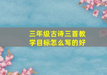 三年级古诗三首教学目标怎么写的好