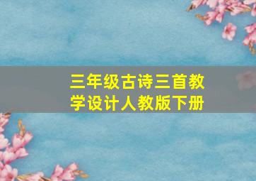 三年级古诗三首教学设计人教版下册