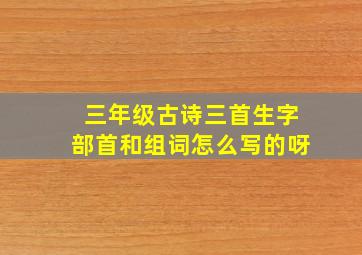 三年级古诗三首生字部首和组词怎么写的呀