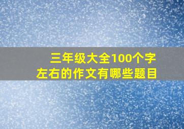 三年级大全100个字左右的作文有哪些题目